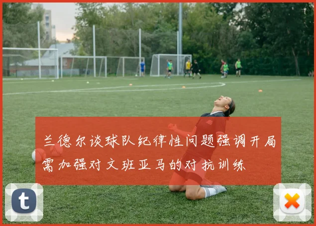 兰德尔谈球队纪律性问题强调开局需加强对文班亚马的对抗训练