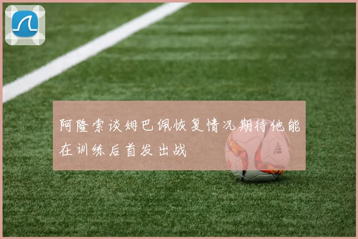 阿隆索谈姆巴佩恢复情况期待他能在训练后首发出战