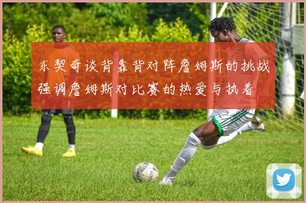 东契奇谈背靠背对阵詹姆斯的挑战强调詹姆斯对比赛的热爱与执着