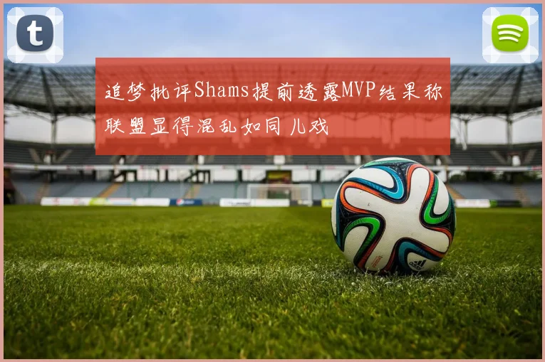 追梦批评Shams提前透露MVP结果称联盟显得混乱如同儿戏