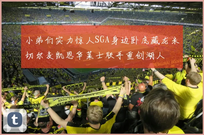 小弟们实力惊人SGA身边卧虎藏龙米切尔麦凯恩华莱士联手重创湖人