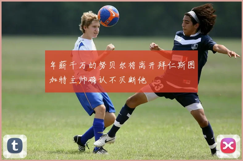 年薪千万的努贝尔将离开拜仁斯图加特主帅确认不买断他