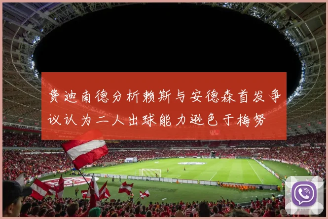 费迪南德分析赖斯与安德森首发争议认为二人出球能力逊色于梅努