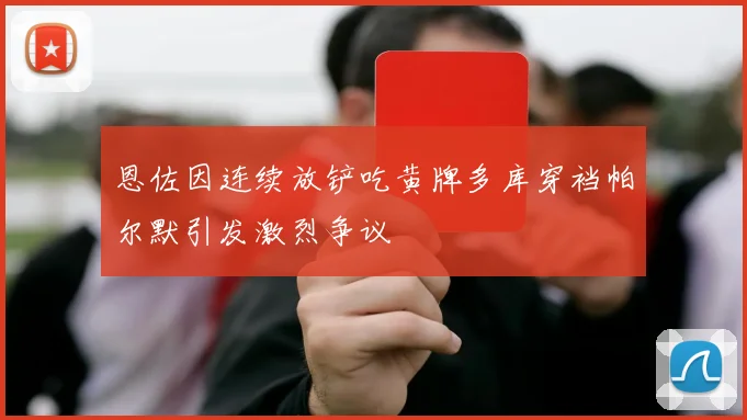 恩佐因连续放铲吃黄牌多库穿裆帕尔默引发激烈争议