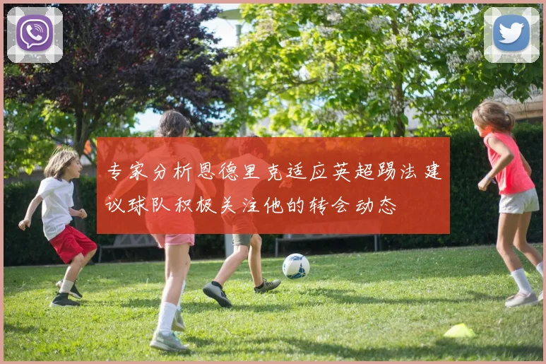 专家分析恩德里克适应英超踢法建议球队积极关注他的转会动态
