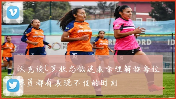 沃克谈C罗状态低迷表示理解称每位球员都有表现不佳的时刻