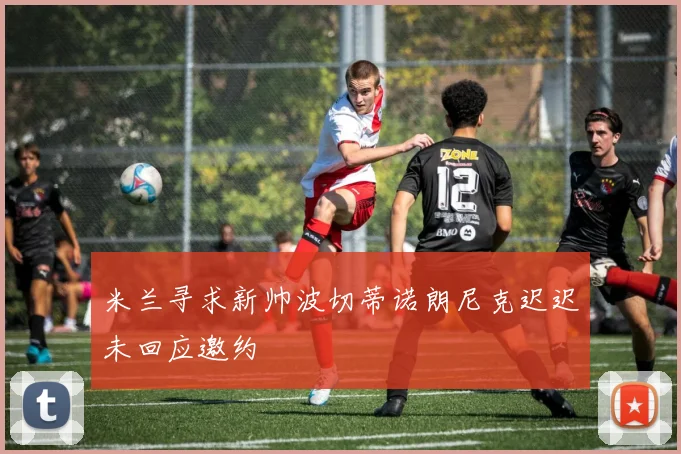 米兰寻求新帅波切蒂诺朗尼克迟迟未回应邀约