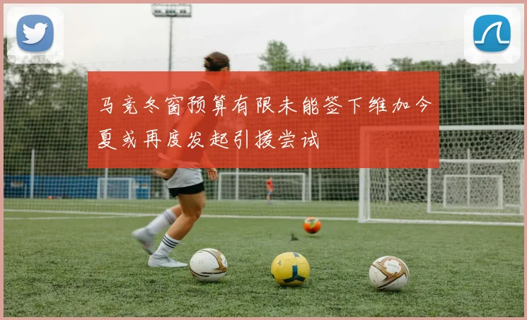 马竞冬窗预算有限未能签下维加今夏或再度发起引援尝试