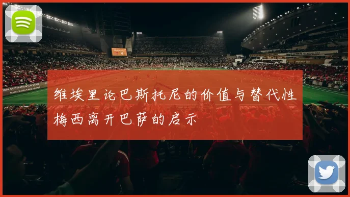 维埃里论巴斯托尼的价值与替代性梅西离开巴萨的启示
