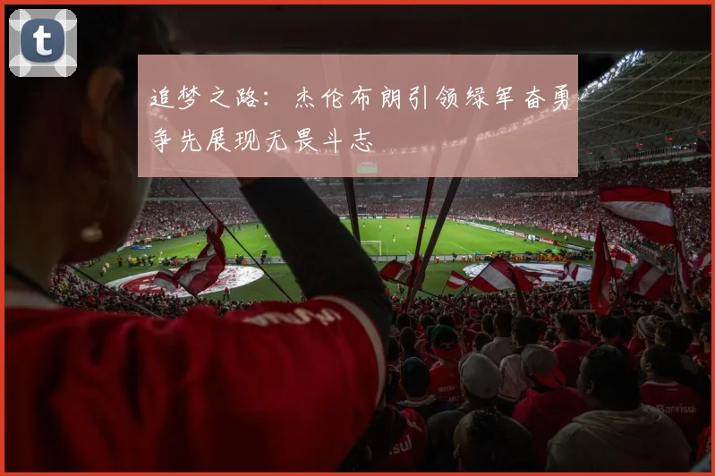 追梦之路：杰伦布朗引领绿军奋勇争先展现无畏斗志
