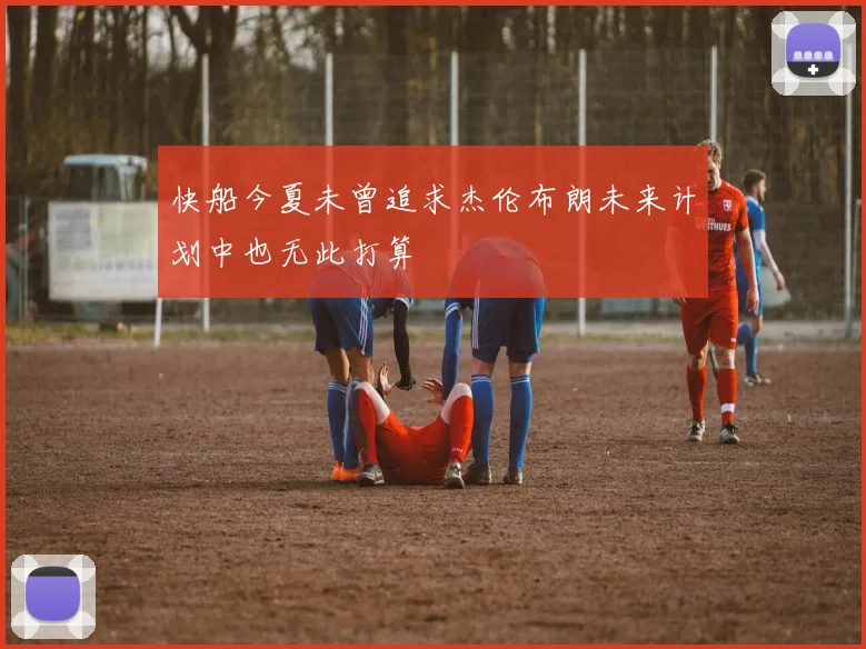 快船今夏未曾追求杰伦布朗未来计划中也无此打算
