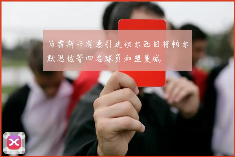 马雷斯卡有意引进切尔西旧将帕尔默恩佐等四名球员加盟曼城