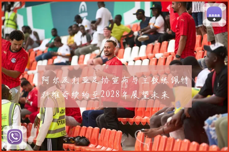 阿尔及利亚足协宣布与主教练佩特科维奇续约至2028年展望未来